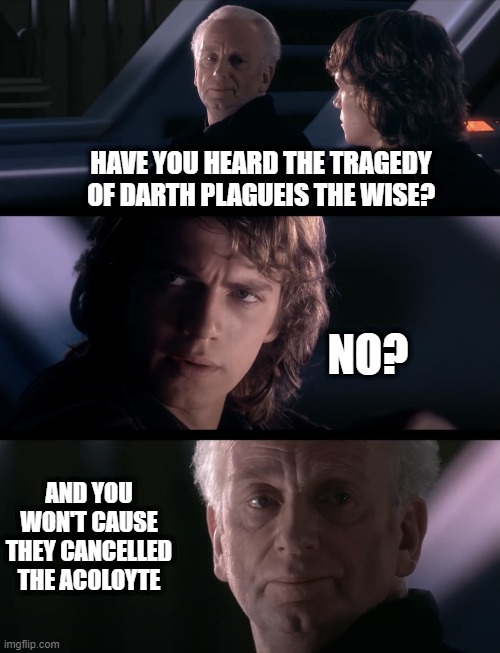 Cancel This Meme | HAVE YOU HEARD THE TRAGEDY OF DARTH PLAGUEIS THE WISE? NO? AND YOU WON'T CAUSE THEY CANCELLED THE ACOLOYTE | image tagged in darth plagueis was a dark lord of the sith | made w/ Imgflip meme maker