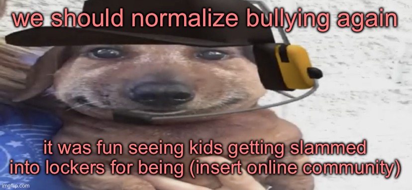 chucklenuts | we should normalize bullying again; it was fun seeing kids getting slammed into lockers for being (insert online community) | image tagged in chucklenuts | made w/ Imgflip meme maker