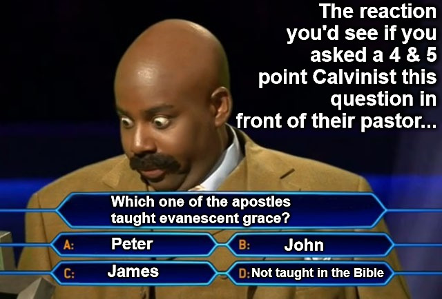 Not Taught In The Bible | The reaction you'd see if you asked a 4 & 5 point Calvinist this question in front of their pastor... Which one of the apostles taught evanescent grace? Peter; John; James; Not taught in the Bible | image tagged in calvinism,calvinist memes,reformed theology,arminian,not taught in the bible,despicable blasphemy | made w/ Imgflip meme maker