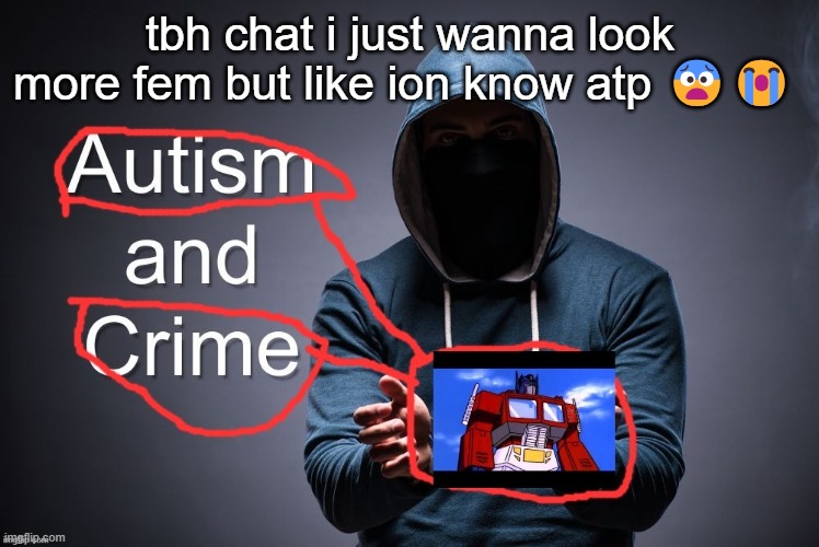 the only masculine trait i honestly am fully ok with atp is my uh- | tbh chat i just wanna look more fem but like ion know atp 😨😭 | image tagged in autism crime | made w/ Imgflip meme maker