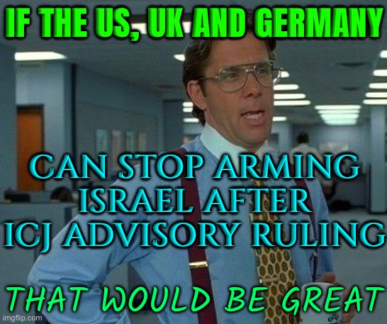 If The US, UK And Germany; Can Stop Arming Israel; That Would Be Great | IF THE US, UK AND GERMANY; CAN STOP ARMING ISRAEL AFTER ICJ ADVISORY RULING; THAT WOULD BE GREAT | image tagged in memes,that would be great,scumbag america,scumbag europe,germany,genocide | made w/ Imgflip meme maker