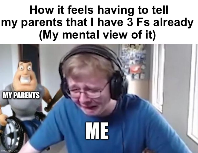 I’m failing Junior year and there isn’t anything I can do about it… | How it feels having to tell my parents that I have 3 Fs already 
(My mental view of it); MY PARENTS; ME | image tagged in callmecarson crying next to joe swanson | made w/ Imgflip meme maker