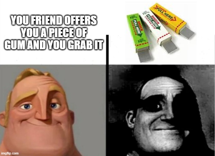 anyone else? | YOU FRIEND OFFERS YOU A PIECE OF GUM AND YOU GRAB IT | image tagged in teacher's copy,relatable memes,bruh moment,funny,mr incredible becoming uncanny | made w/ Imgflip meme maker