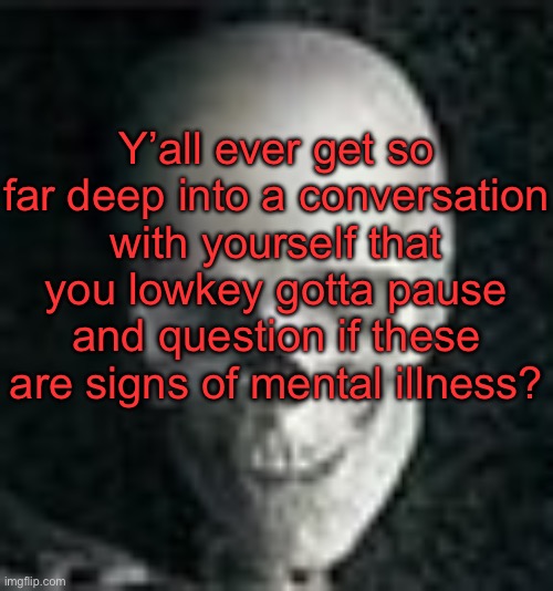 . | Y’all ever get so far deep into a conversation with yourself that you lowkey gotta pause and question if these are signs of mental illness? | image tagged in skull | made w/ Imgflip meme maker