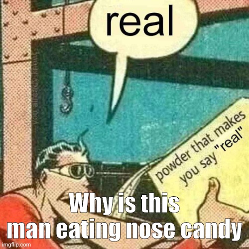 Is this dark humor? | Why is this man eating nose candy | image tagged in powder that makes you say real | made w/ Imgflip meme maker