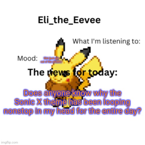 It's real annoying, but I like the song, not gonna lie | Wet (just got out of the shower); Does anyone know why the Sonic X theme has been looping nonstop in my head for the entire day? | image tagged in eli_the_eevee pikavee announcement template | made w/ Imgflip meme maker