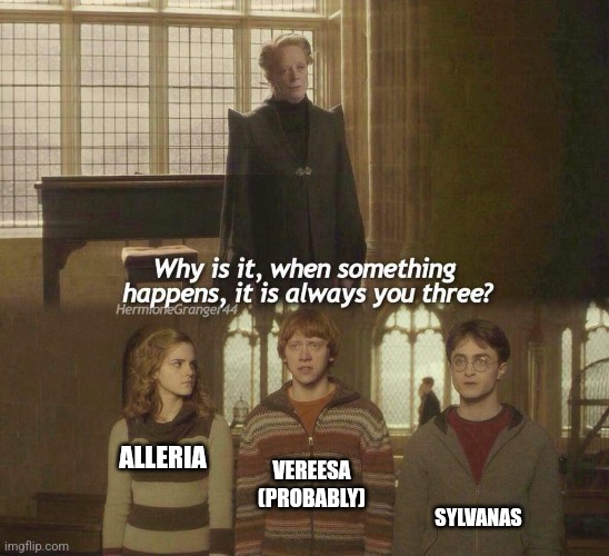 Why is it, when something happens, it is always you three? | VEREESA (PROBABLY); ALLERIA; SYLVANAS | image tagged in why is it when something happens it is always you three | made w/ Imgflip meme maker