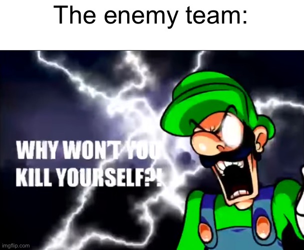 WHY WONT YOU KILL YOURSELF | The enemy team: | image tagged in why wont you kill yourself | made w/ Imgflip meme maker