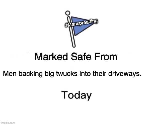 Big Twucks | #Manspreading; Men backing big twucks into their driveways. | image tagged in memes,marked safe from | made w/ Imgflip meme maker