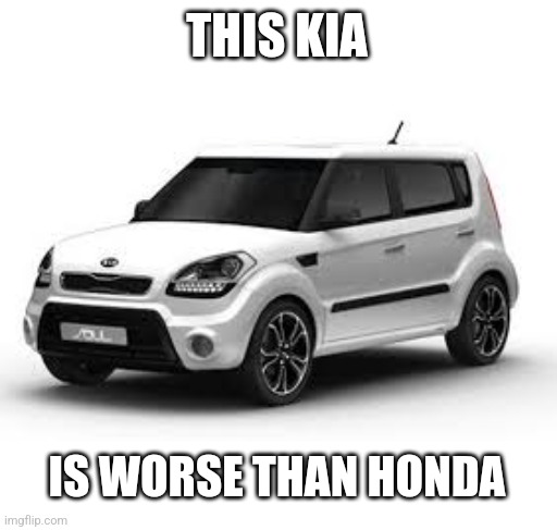 Kia Soul | THIS KIA IS WORSE THAN HONDA | image tagged in kia soul | made w/ Imgflip meme maker