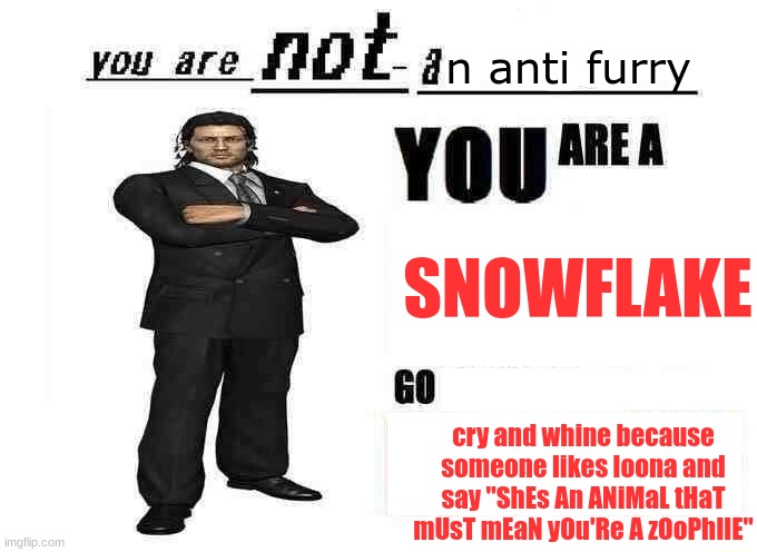 you are not a X | n anti furry SNOWFLAKE cry and whine because someone likes loona and say "ShEs An ANiMaL tHaT mUsT mEaN yOu'Re A zOoPhIlE" | image tagged in you are not a x | made w/ Imgflip meme maker