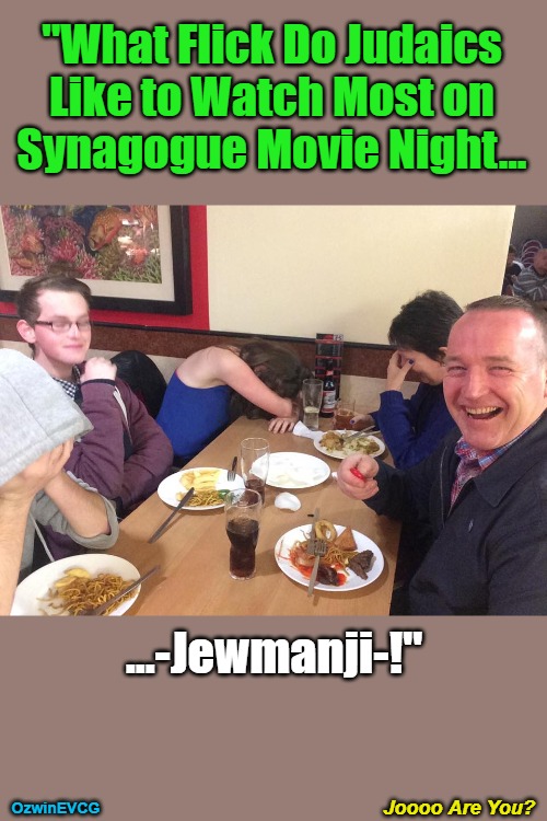 Joooo Are You [Too]? | "What Flick Do Judaics 

Like to Watch Most on 

Synagogue Movie Night... ...-Jewmanji-!"; Joooo Are You? OzwinEVCG | image tagged in silly,jews,pun,jumanji,movies,can't take dad anywhere | made w/ Imgflip meme maker