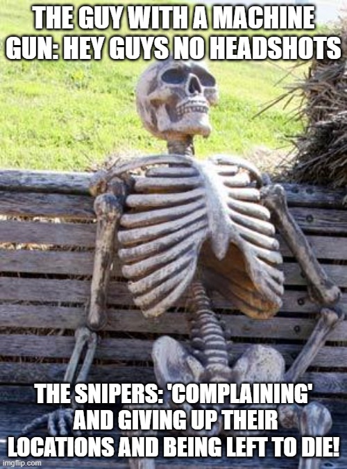 Waiting Skeleton | THE GUY WITH A MACHINE GUN: HEY GUYS NO HEADSHOTS; THE SNIPERS: 'COMPLAINING'  AND GIVING UP THEIR LOCATIONS AND BEING LEFT TO DIE! | image tagged in memes,waiting skeleton | made w/ Imgflip meme maker