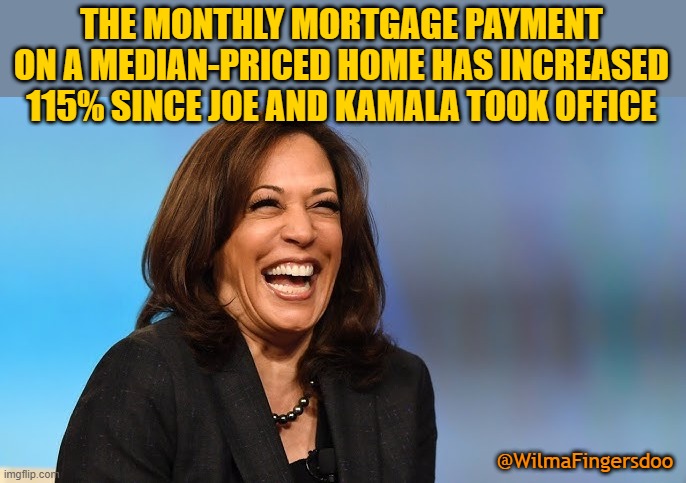 Kamala | THE MONTHLY MORTGAGE PAYMENT ON A MEDIAN-PRICED HOME HAS INCREASED 115% SINCE JOE AND KAMALA TOOK OFFICE; @WilmaFingersdoo | image tagged in kamala | made w/ Imgflip meme maker