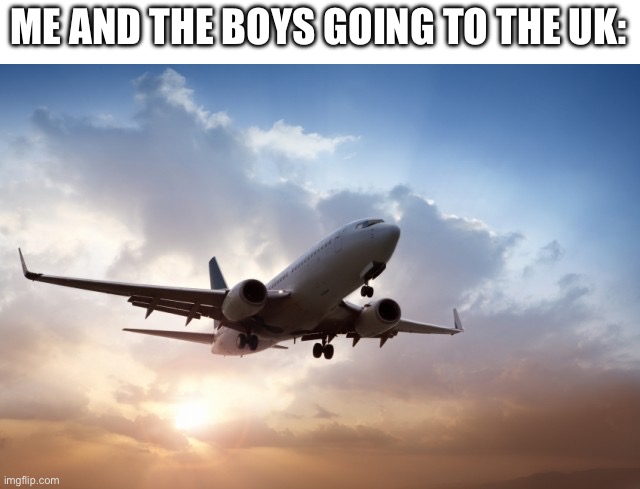 Air plane  | ME AND THE BOYS GOING TO THE UK: | image tagged in air plane | made w/ Imgflip meme maker