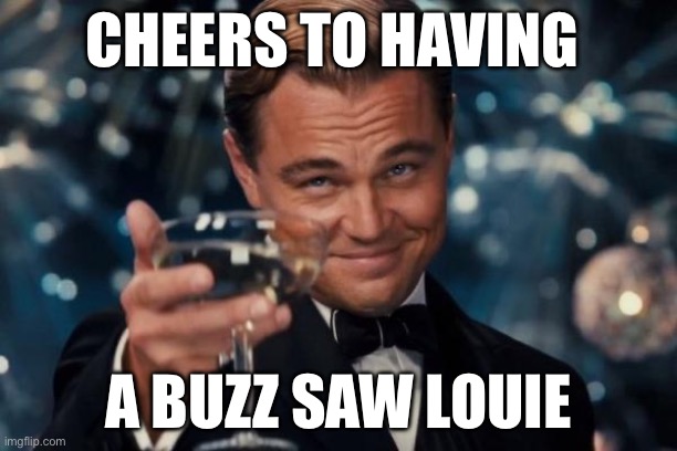 Buzz saw louie | CHEERS TO HAVING; A BUZZ SAW LOUIE | image tagged in memes,leonardo dicaprio cheers | made w/ Imgflip meme maker