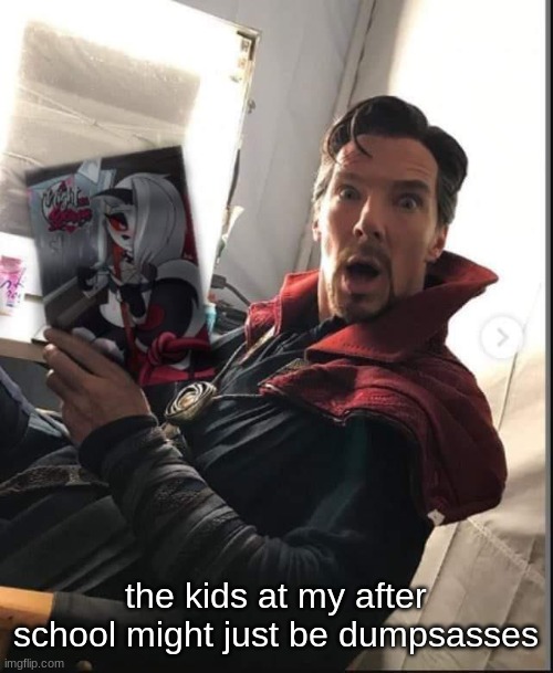 braintrot | the kids at my after school might just be dumpsasses | image tagged in doctor strange holding a night with loona | made w/ Imgflip meme maker