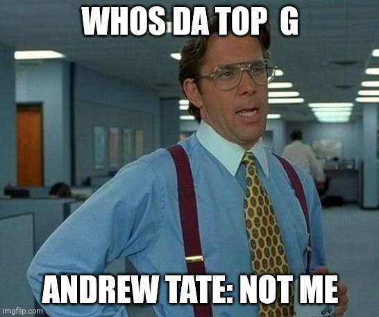 That Would Be Great | WHOS DA TOP  G; ANDREW TATE: NOT ME | image tagged in memes,that would be great | made w/ Imgflip meme maker