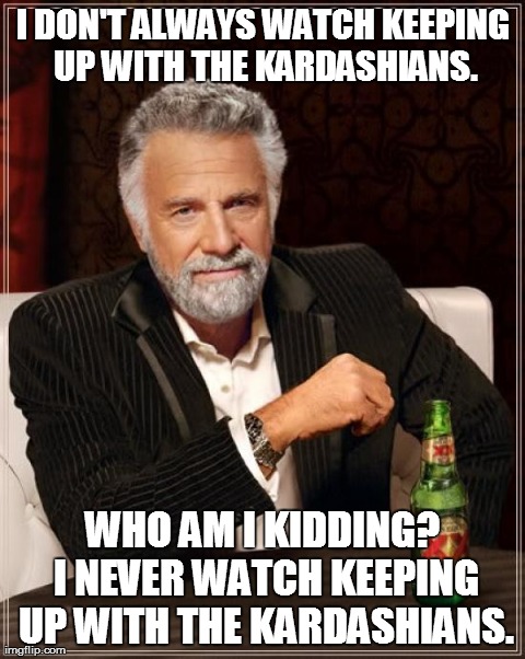 The Most Interesting Man In The World Meme | I DON'T ALWAYS WATCH KEEPING UP WITH THE KARDASHIANS. WHO AM I KIDDING? I NEVER WATCH KEEPING UP WITH THE KARDASHIANS. | image tagged in memes,the most interesting man in the world | made w/ Imgflip meme maker