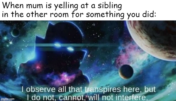 i observe all that traspires here | When mum is yelling at a sibling in the other room for something you did: | image tagged in i observe all that traspires here | made w/ Imgflip meme maker