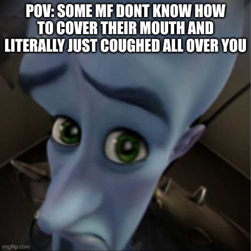 Megamind peeking | POV: SOME MF DONT KNOW HOW TO COVER THEIR MOUTH AND LITERALLY JUST COUGHED ALL OVER YOU | image tagged in megamind peeking | made w/ Imgflip meme maker