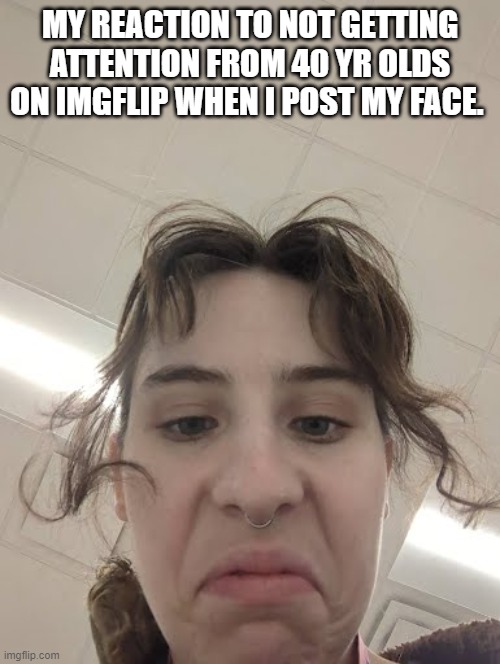 MY REACTION TO NOT GETTING ATTENTION FROM 40 YR OLDS ON IMGFLIP WHEN I POST MY FACE. | made w/ Imgflip meme maker