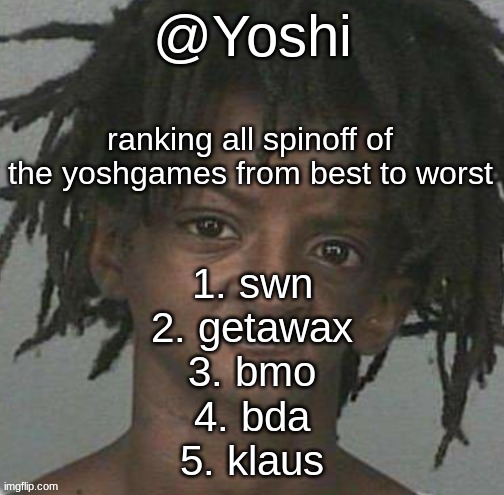 yoshi's cursed mugshot temp | ranking all spinoff of the yoshgames from best to worst; 1. swn
2. getawax
3. bmo
4. bda
5. klaus | image tagged in yoshi's cursed mugshot temp | made w/ Imgflip meme maker