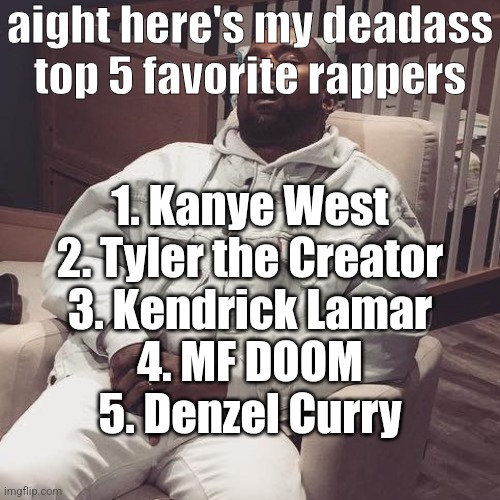 ain't no universe where i have lil mabu and tom macdonald in my top 5 | aight here's my deadass top 5 favorite rappers; 1. Kanye West
2. Tyler the Creator
3. Kendrick Lamar
4. MF DOOM
5. Denzel Curry | image tagged in kanye west eepy | made w/ Imgflip meme maker