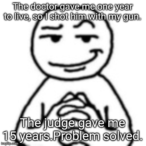 15 years to live | The doctor gave me one year to live, so I shot him with my gun. The judge gave me 15 years.Problem solved. | image tagged in devious mf,memes,dark humor,dark humour | made w/ Imgflip meme maker