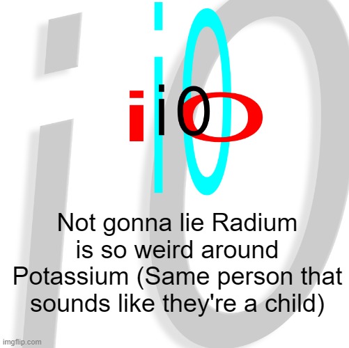 i0 | Not gonna lie Radium is so weird around Potassium (Same person that sounds like they're a child) | image tagged in i0 | made w/ Imgflip meme maker