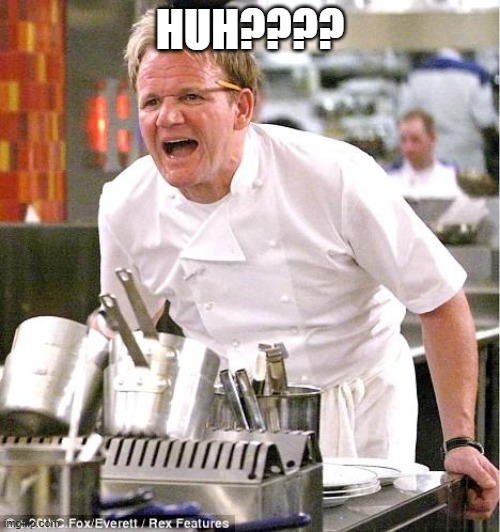 HUH? | HUH???? | image tagged in memes,chef gordon ramsay | made w/ Imgflip meme maker