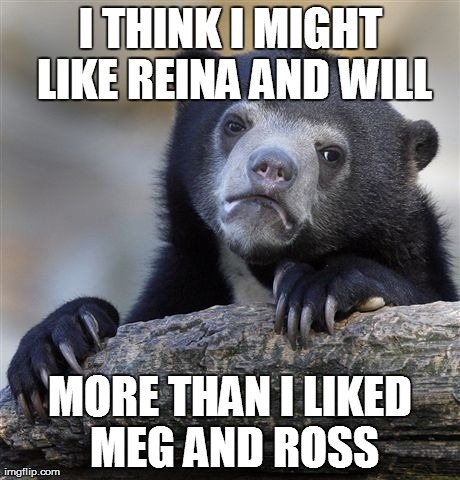 Confession Bear Meme | I THINK I MIGHT LIKE REINA AND WILL MORE THAN I LIKED MEG AND ROSS | image tagged in memes,confession bear,SourceFed | made w/ Imgflip meme maker