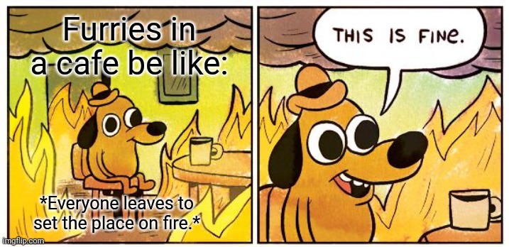 This Is Fine | Furries in a cafe be like:; *Everyone leaves to set the place on fire.* | image tagged in memes,this is fine | made w/ Imgflip meme maker