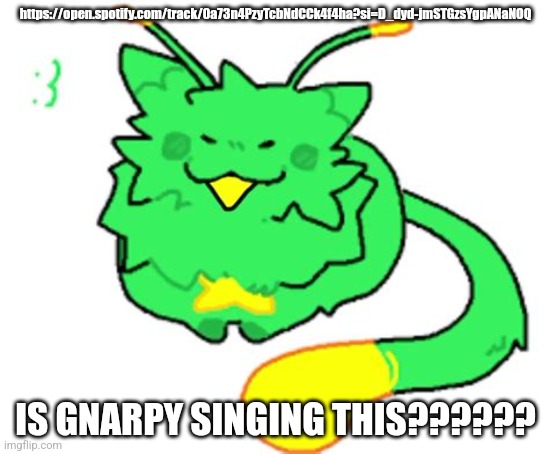 Gnarpy | https://open.spotify.com/track/0a73n4PzyTcbNdCCk4f4ha?si=D_dyd-jmSTGzsYgpANaNOQ; IS GNARPY SINGING THIS?????? | image tagged in gnarpy | made w/ Imgflip meme maker