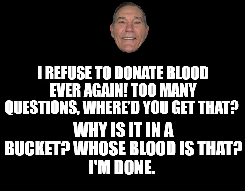 donating blood | I REFUSE TO DONATE BLOOD EVER AGAIN! TOO MANY QUESTIONS, WHERE’D YOU GET THAT? WHY IS IT IN A BUCKET? WHOSE BLOOD IS THAT?
I'M DONE. | image tagged in black screen,kewlew | made w/ Imgflip meme maker