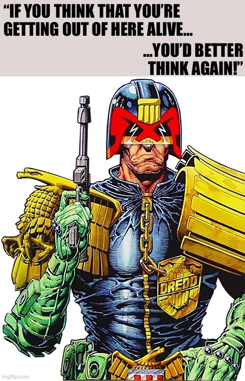 Judge Dredd… you’d better think again! | …YOU’D BETTER THINK AGAIN!”; “IF YOU THINK THAT YOU’RE GETTING OUT OF HERE ALIVE… | image tagged in judge dredd | made w/ Imgflip meme maker