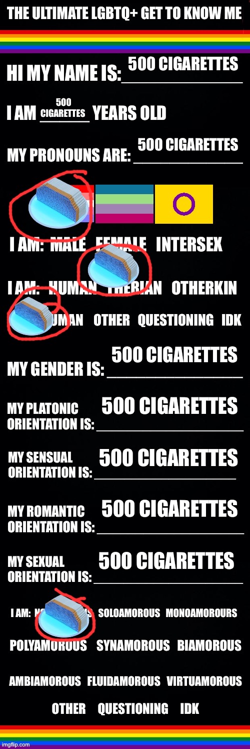 The ultimate LGBTQ+ get to know me | 500 CIGARETTES; 500 CIGARETTES; 500 CIGARETTES; 500 CIGARETTES; 500 CIGARETTES; 500 CIGARETTES; 500 CIGARETTES; 500 CIGARETTES | image tagged in the ultimate lgbtq get to know me | made w/ Imgflip meme maker