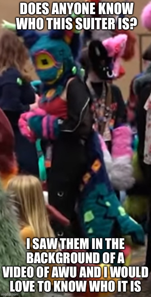 Who is this :3 | DOES ANYONE KNOW WHO THIS SUITER IS? I SAW THEM IN THE BACKGROUND OF A VIDEO OF AWU AND I WOULD LOVE TO KNOW WHO IT IS | image tagged in furry,fursuit,cosplay,animal,anthro | made w/ Imgflip meme maker