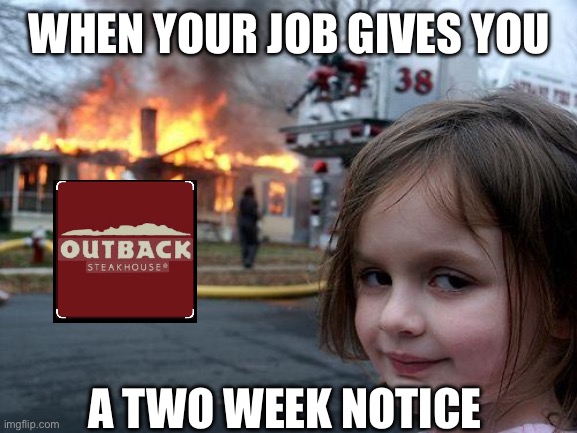 F outback | WHEN YOUR JOB GIVES YOU; A TWO WEEK NOTICE | image tagged in memes,disaster girl | made w/ Imgflip meme maker