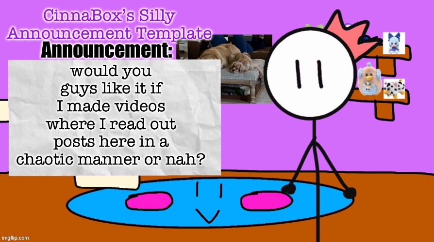 CinnaBox’s Silly Announcement Template | would you guys like it if I made videos where I read out posts here in a chaotic manner or nah? | image tagged in cinnabox s silly announcement template | made w/ Imgflip meme maker