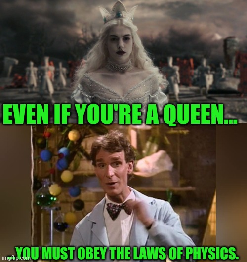 Laws even absolute monarchs must obey | EVEN IF YOU'RE A QUEEN... ...YOU MUST OBEY THE LAWS OF PHYSICS. | image tagged in white queen,alice in wonderland,anne hathaway,bill nye the science guy,disney,laws of physics | made w/ Imgflip meme maker