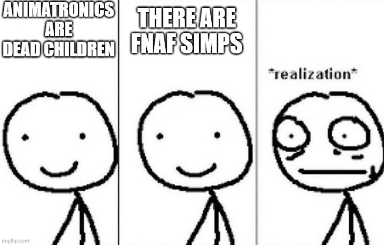 This is probably gonna get banned... frankly, I wouldn't blame them | ANIMATRONICS ARE DEAD CHILDREN; THERE ARE FNAF SIMPS | image tagged in realization,fnaf | made w/ Imgflip meme maker