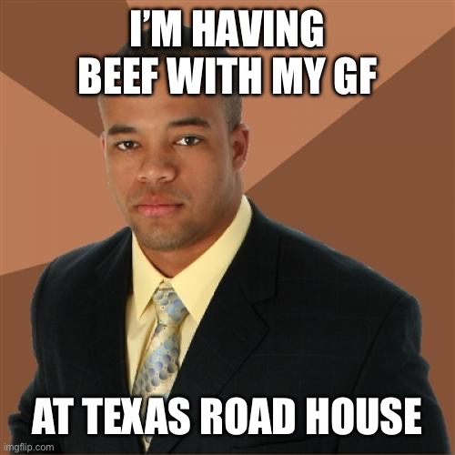 Successful Black Man | I’M HAVING BEEF WITH MY GF; AT TEXAS ROAD HOUSE | image tagged in memes,successful black man | made w/ Imgflip meme maker