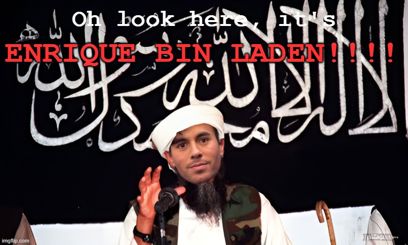 It's Enrique Bin Laden, guys! EBL's gonna do 9/11 on his wife. | ENRIQUE BIN LADEN!!!! Oh look here, it's | image tagged in osama bin laden,enrique iglesias,enrique bin laden | made w/ Imgflip meme maker