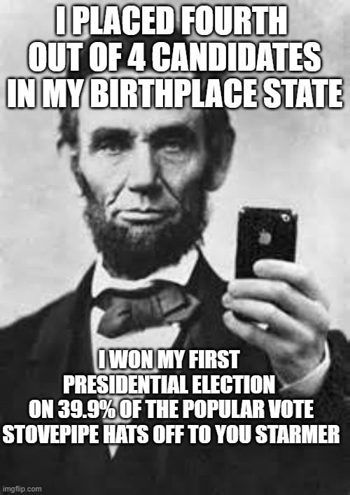 Abe Lincoln With iPhone | I PLACED FOURTH 
OUT OF 4 CANDIDATES
IN MY BIRTHPLACE STATE I WON MY FIRST 
PRESIDENTIAL ELECTION 
ON 39.9% OF THE POPULAR VOTE
STOVEPIPE HA | image tagged in abe lincoln with iphone | made w/ Imgflip meme maker