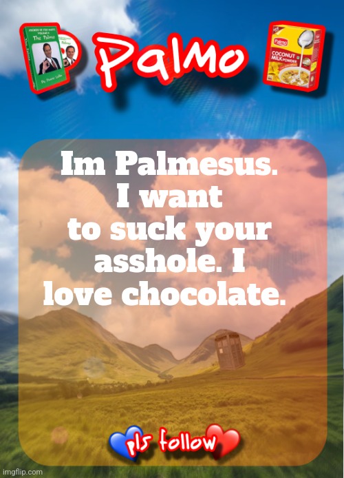 comment and follow pls | Im Palmesus. I want to suck your asshole. I love chocolate. | image tagged in comment and follow pls | made w/ Imgflip meme maker