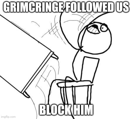 AAAAAAAAAAAAAAAAAAAAAAAAAAAAAAAAAAAAAAAAAAA (mod note:not math related,plus whats with the fuss?) | GRIMCRINGE FOLLOWED US; BLOCK HIM | image tagged in memes,table flip guy | made w/ Imgflip meme maker