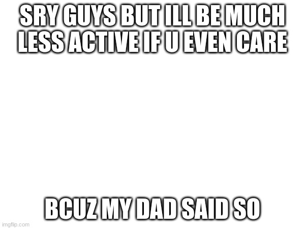 like this isnt even a meme wtf | SRY GUYS BUT ILL BE MUCH LESS ACTIVE IF U EVEN CARE; BCUZ MY DAD SAID SO | image tagged in peepee poopoo | made w/ Imgflip meme maker