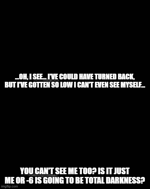 -5 | ...OH, I SEE... I'VE COULD HAVE TURNED BACK, BUT I'VE GOTTEN SO LOW I CAN'T EVEN SEE MYSELF... YOU CAN'T SEE ME TOO? IS IT JUST ME OR -6 IS GOING TO BE TOTAL DARKNESS? | image tagged in memes,hide the pain harold | made w/ Imgflip meme maker