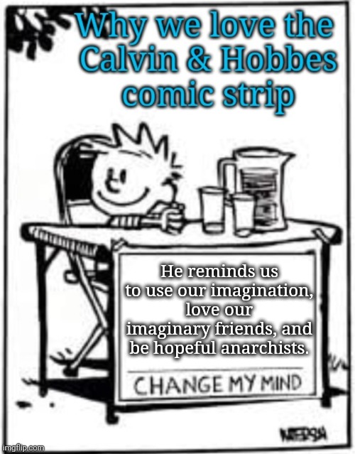 Why We Love Calvin and Hobbes | He reminds us to use our imagination, love our imaginary friends, and be hopeful anarchists. | image tagged in calvin and hobbes,change my mind | made w/ Imgflip meme maker